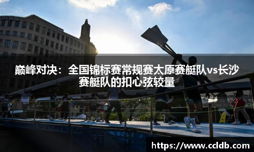 巅峰对决：全国锦标赛常规赛太原赛艇队vs长沙赛艇队的扣心弦较量